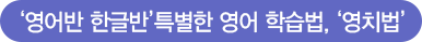 '영어반 한글반'특별한영어학습법,'영치법'